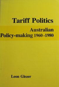 Tariff Politics: Australian Policy-Making 1960-1980